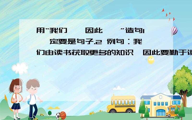 用“我们……因此……”造句1 一定要是句子.2 例句：我们由读书获取更多的知识,因此要勤于读书.