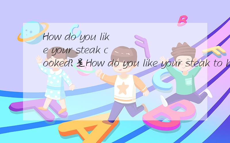 How do you like your steak cooked?是How do you like your steak to be cooked?省略to be