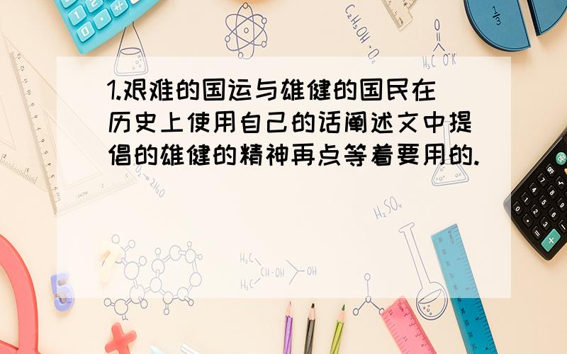 1.艰难的国运与雄健的国民在历史上使用自己的话阐述文中提倡的雄健的精神再点等着要用的.