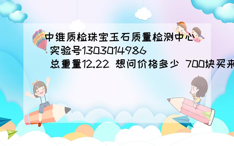 中维质检珠宝玉石质量检测中心 实验号1303014986 总重量12.22 想问价格多少 700块买来是不是贵了