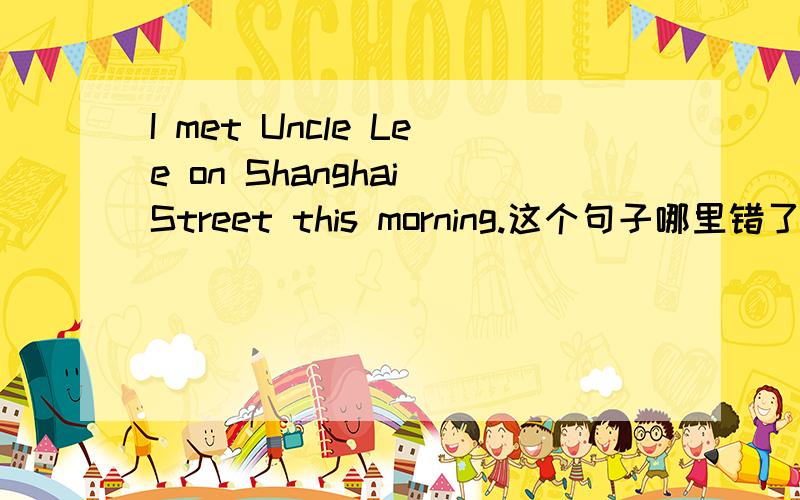 I met Uncle Lee on Shanghai Street this morning.这个句子哪里错了 有人说是meet但是有人说this morning 就是过去on 应该是 in
