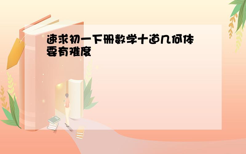 速求初一下册数学十道几何体 要有难度