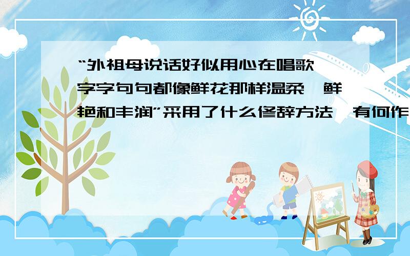 “外祖母说话好似用心在唱歌,字字句句都像鲜花那样温柔、鲜艳和丰润”采用了什么修辞方法,有何作用?