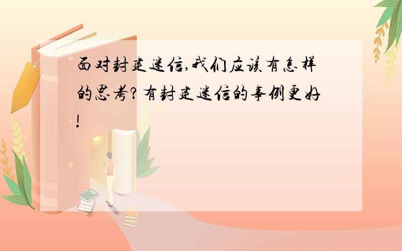 面对封建迷信,我们应该有怎样的思考?有封建迷信的事例更好!