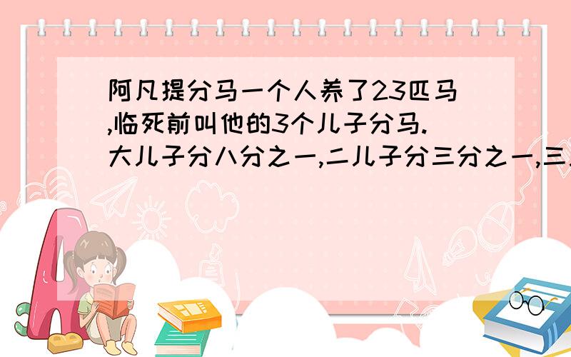 阿凡提分马一个人养了23匹马,临死前叫他的3个儿子分马.大儿子分八分之一,二儿子分三分之一,三儿子分二分之一.不能把马砍死,怎么分才能让三兄弟都满意?