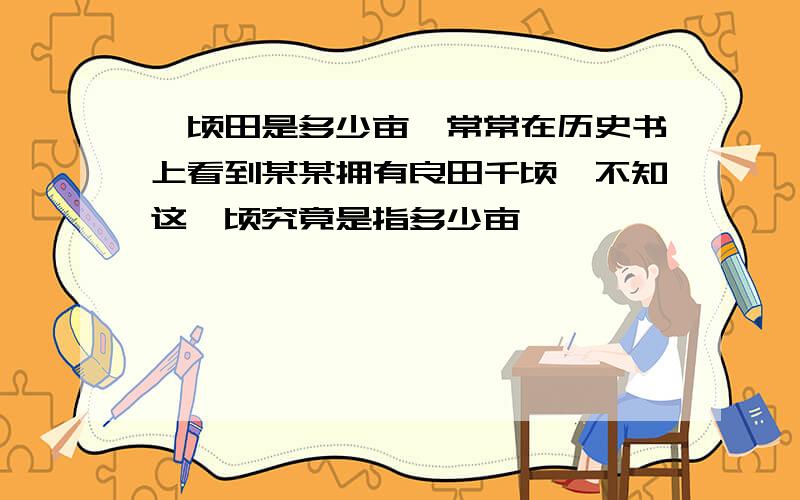 一顷田是多少亩,常常在历史书上看到某某拥有良田千顷,不知这一顷究竟是指多少亩