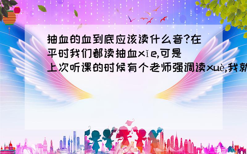 抽血的血到底应该读什么音?在平时我们都读抽血xǐe,可是上次听课的时候有个老师强调读xuè,我就糊涂了