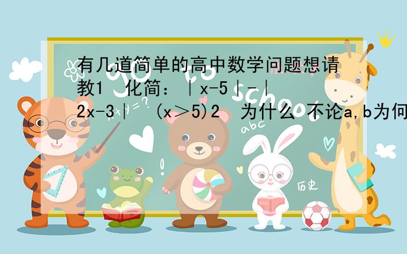 有几道简单的高中数学问题想请教1  化简：｜x-5｜-｜2x-3｜  (x＞5)2  为什么 不论a,b为何实数,a²+b²-2a-4b+8的值  总是正数3  若√（1-a）²  +  √（1+a）² =2,则a的取值范围是——4  若x