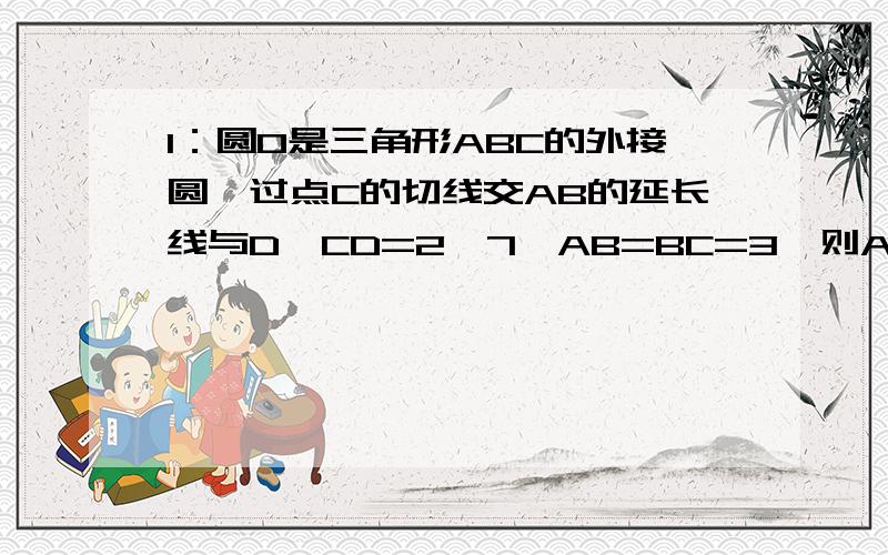 1：圆O是三角形ABC的外接圆,过点C的切线交AB的延长线与D,CD=2√7,AB=BC=3,则AC的长为：求原理和过程 图在下面正上传2：已知圆C是直线2x-3y+6=0与Y轴的交点 圆的交点怎么求?第二题已知圆C是直线2x-