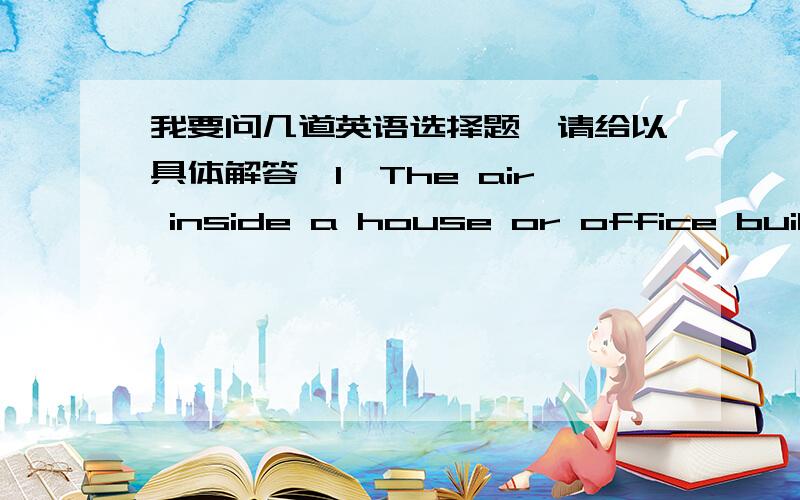 我要问几道英语选择题,请给以具体解答,1、The air inside a house or office building often hashigher concentrations of contaminants_______ heavily polluted outside air.A.than does B.more C.as some that are D.like of2.________ did we ask