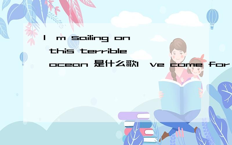 I'm sailing on this terrible ocean 是什么歌I've come for myself to retrieve