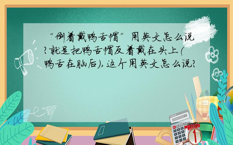 “倒着戴鸭舌帽”用英文怎么说?就是把鸭舌帽反着戴在头上（鸭舌在脑后）,这个用英文怎么说?