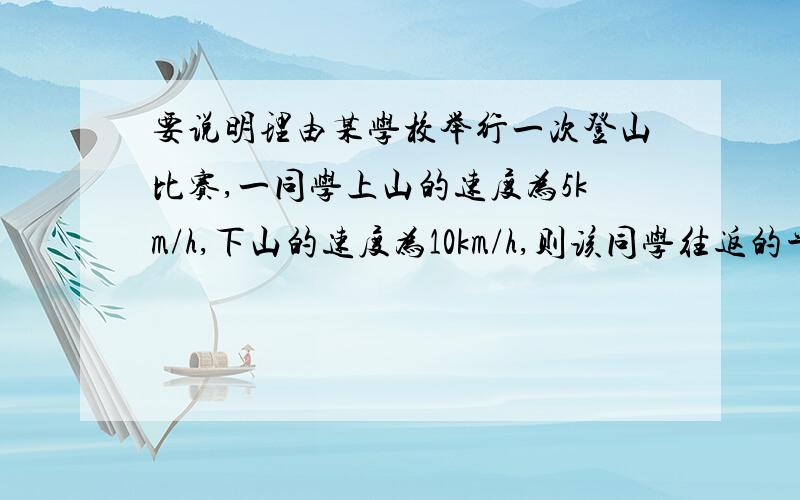 要说明理由某学校举行一次登山比赛,一同学上山的速度为5km/h,下山的速度为10km/h,则该同学往返的平均速度是多少,并说明理由