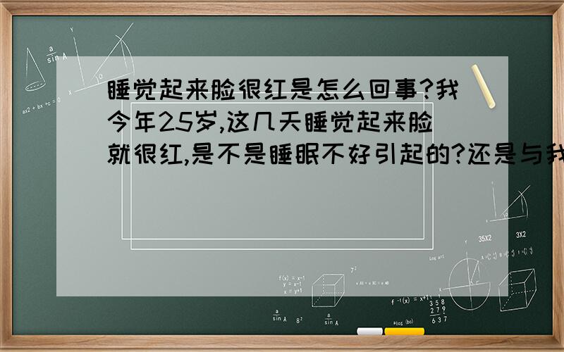 睡觉起来脸很红是怎么回事?我今年25岁,这几天睡觉起来脸就很红,是不是睡眠不好引起的?还是与我塞的那种妇科药物有关?