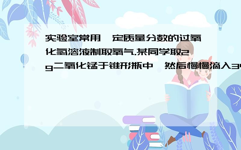 实验室常用一定质量分数的过氧化氢溶液制取氧气.某同学取2g二氧化锰于锥形瓶中,然后慢慢滴入34g过氧化氢溶液,完全反应后,称得锥形瓶内剩余物质的总质量是34.4g求：(1)生成氧气质量（2）