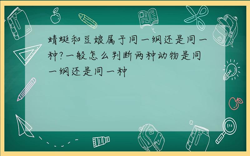 蜻蜓和豆娘属于同一纲还是同一种?一般怎么判断两种动物是同一纲还是同一种