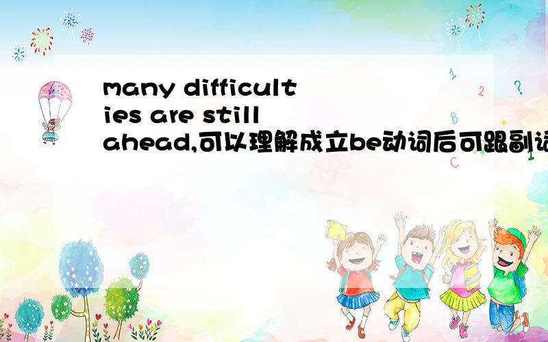 many difficulties are still ahead,可以理解成立be动词后可跟副词(ahead)吗?