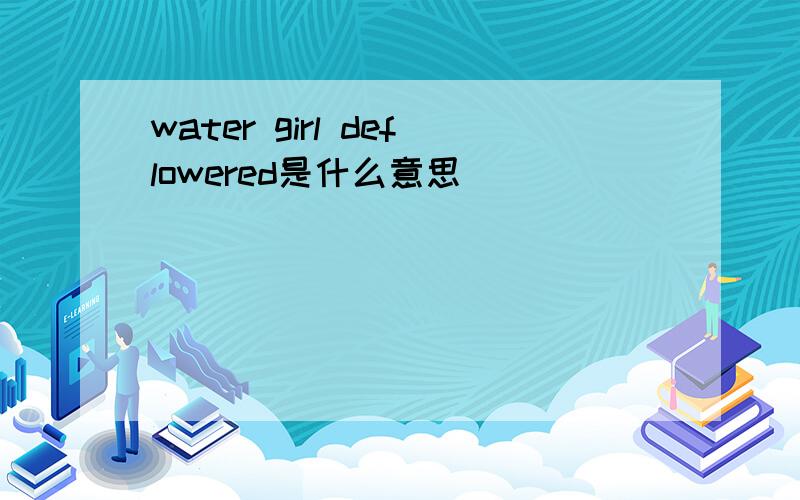 water girl deflowered是什么意思