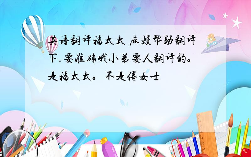 英语翻译福太太 麻烦帮助翻译下.要准确哦小弟要人翻译的。是福太太。不是傅女士