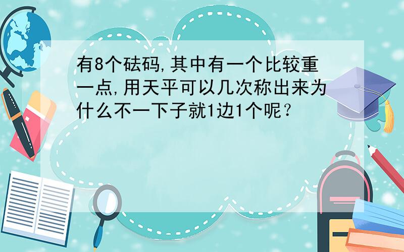 有8个砝码,其中有一个比较重一点,用天平可以几次称出来为什么不一下子就1边1个呢？