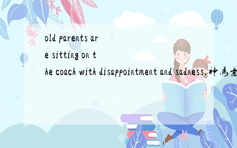 old parents are sitting on the coach with disappointment and sadness,神马意思?old parents are sitting on the coach with disappointment and sadness, because no one comes back to celebrate with them.什么意思?主要是on the coach下面说的不