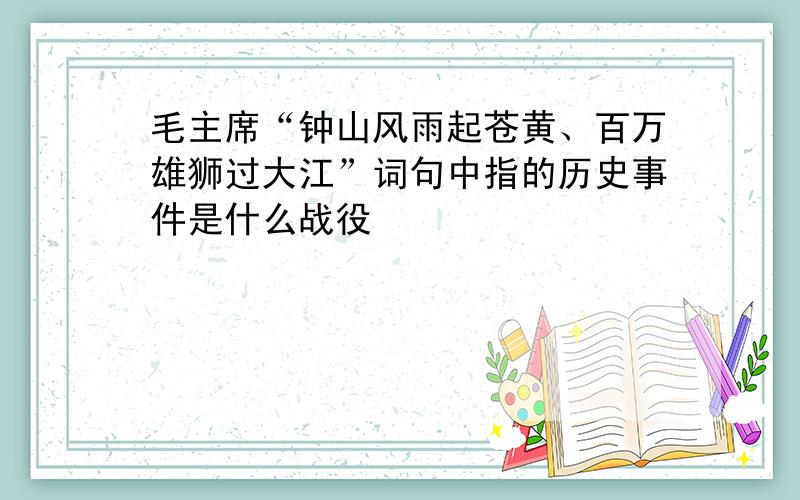 毛主席“钟山风雨起苍黄、百万雄狮过大江”词句中指的历史事件是什么战役