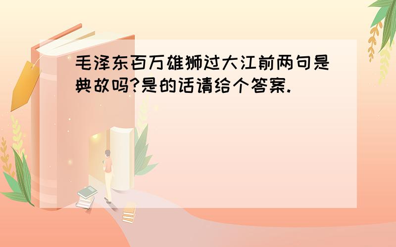 毛泽东百万雄狮过大江前两句是典故吗?是的话请给个答案.