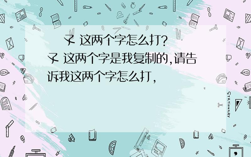 尐 孓 这两个字怎么打?尐 孓 这两个字是我复制的,请告诉我这两个字怎么打,