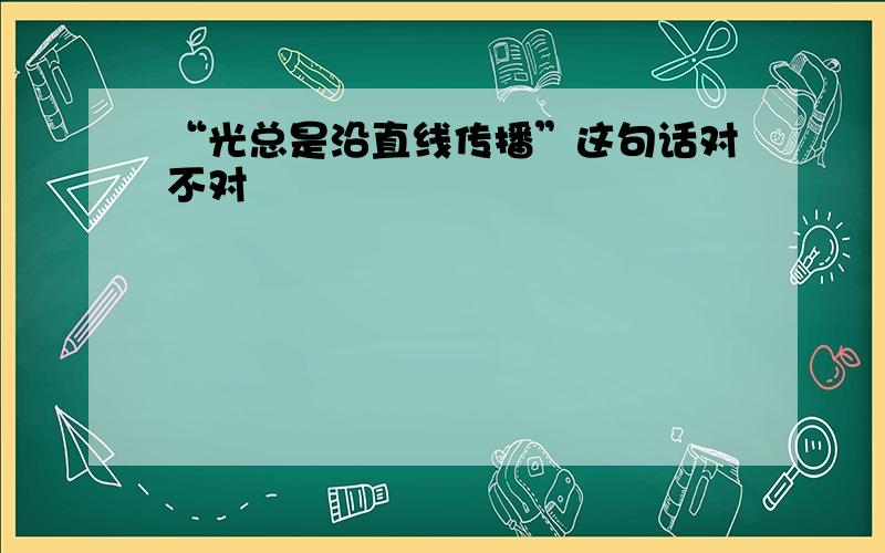 “光总是沿直线传播”这句话对不对