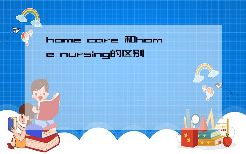 home care 和home nursing的区别