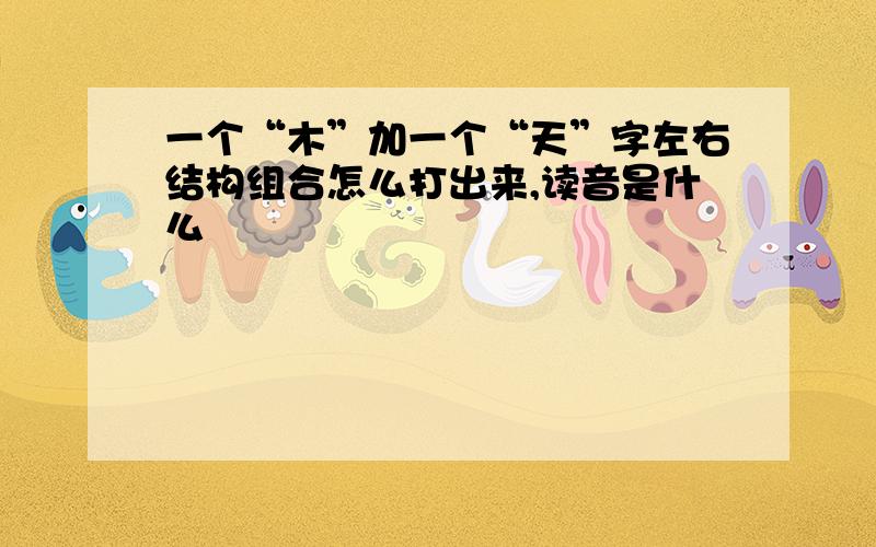 一个“木”加一个“天”字左右结构组合怎么打出来,读音是什么