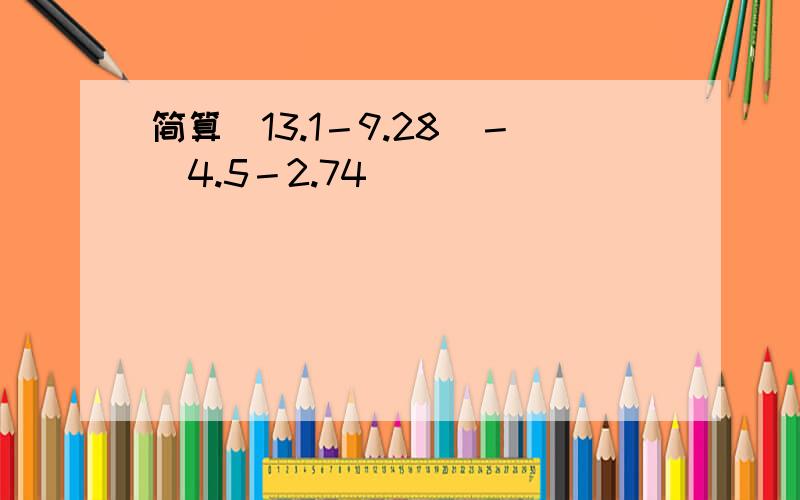 简算（13.1－9.28）－（4.5－2.74）