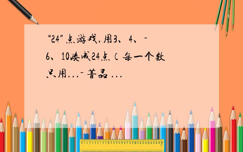 “24”点游戏,用3、4、-6、10凑成24点（每一个数只用...- 菁品 ...