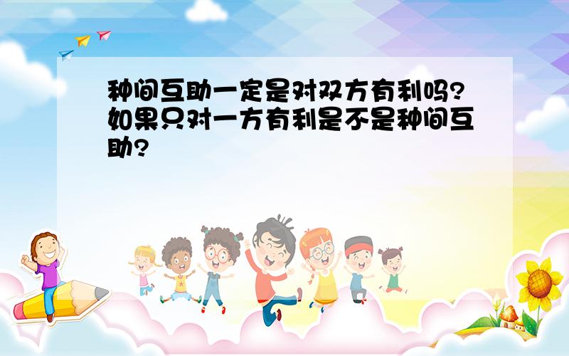 种间互助一定是对双方有利吗?如果只对一方有利是不是种间互助?