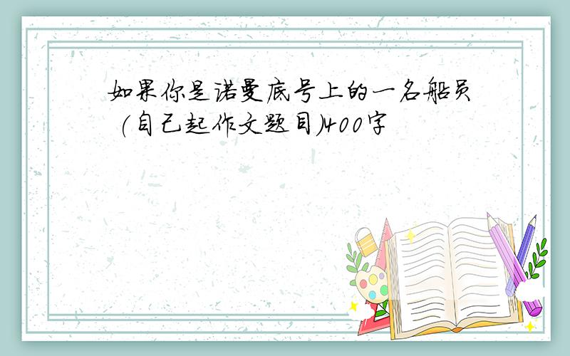 如果你是诺曼底号上的一名船员 (自己起作文题目）400字