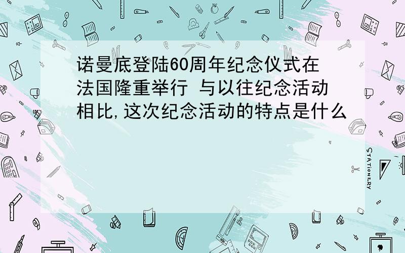 诺曼底登陆60周年纪念仪式在法国隆重举行 与以往纪念活动相比,这次纪念活动的特点是什么