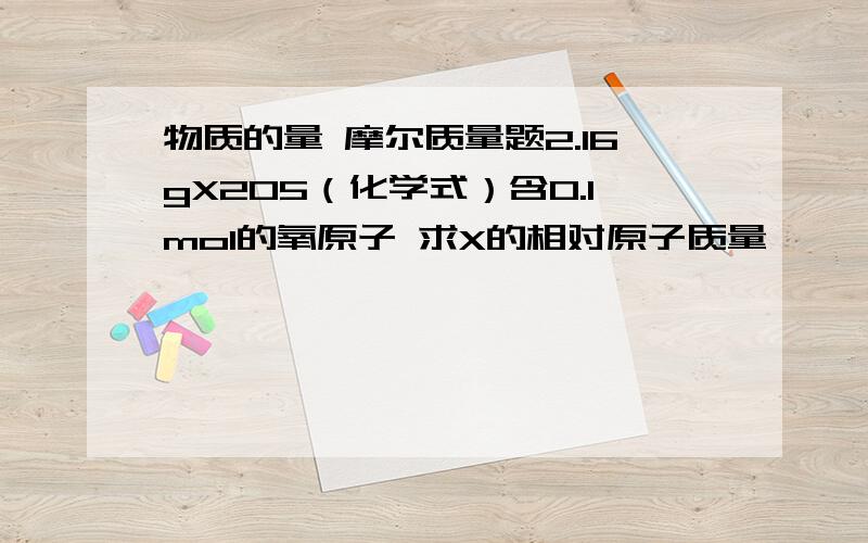 物质的量 摩尔质量题2.16gX2O5（化学式）含0.1mol的氧原子 求X的相对原子质量