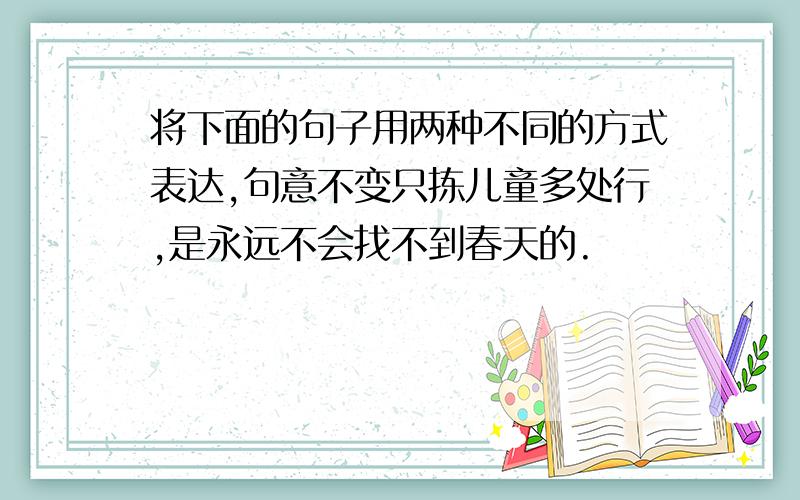 将下面的句子用两种不同的方式表达,句意不变只拣儿童多处行,是永远不会找不到春天的.