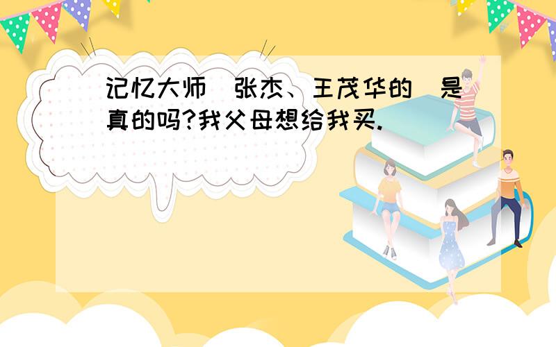 记忆大师（张杰、王茂华的）是真的吗?我父母想给我买.