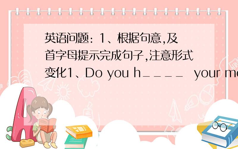 英语问题: 1、根据句意,及首字母提示完成句子,注意形式变化1、Do you h____  your mother do some housework at home?__ sometimes.根据汉语完成句子,每空一词1、你妹妹每天下午放风筝吗?____ your sister ____ ____