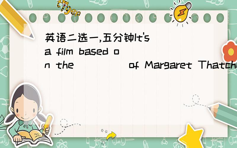 英语二选一,五分钟It's a film based on the ____ of Margaret Thatcher.A.life B.success