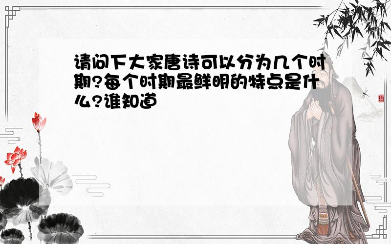 请问下大家唐诗可以分为几个时期?每个时期最鲜明的特点是什么?谁知道