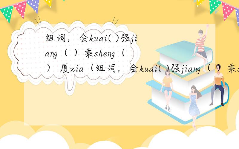 组词：会kuai( )强jiang（ ）乘sheng（ ） 厦xia（组词：会kuai( )强jiang（ ）乘sheng（ ） 厦xia（ ）奔ben（ ）籍jie( )供gong第四声( ）磅pang（ ）剥bao（ ） 蔓wan（ ）便pian（ ）摩ma（ ） 禁jin（ ）脉m