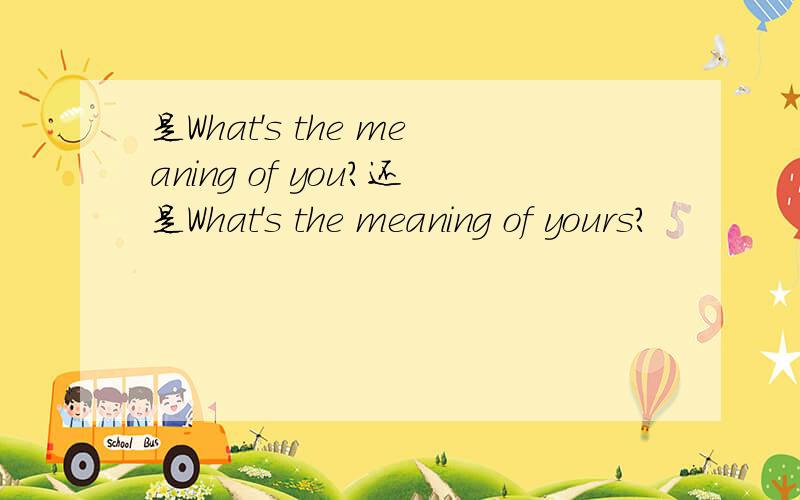 是What's the meaning of you?还是What's the meaning of yours?