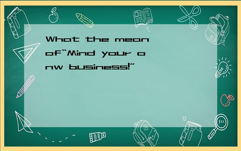 What the mean of“Mind your onw business!”