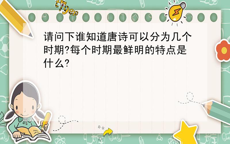 请问下谁知道唐诗可以分为几个时期?每个时期最鲜明的特点是什么?