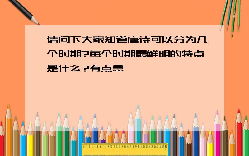 请问下大家知道唐诗可以分为几个时期?每个时期最鲜明的特点是什么?有点急,