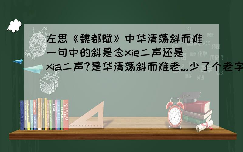 左思《魏都赋》中华清荡斜而难一句中的斜是念xie二声还是xia二声?是华清荡斜而难老...少了个老字,见笑了.