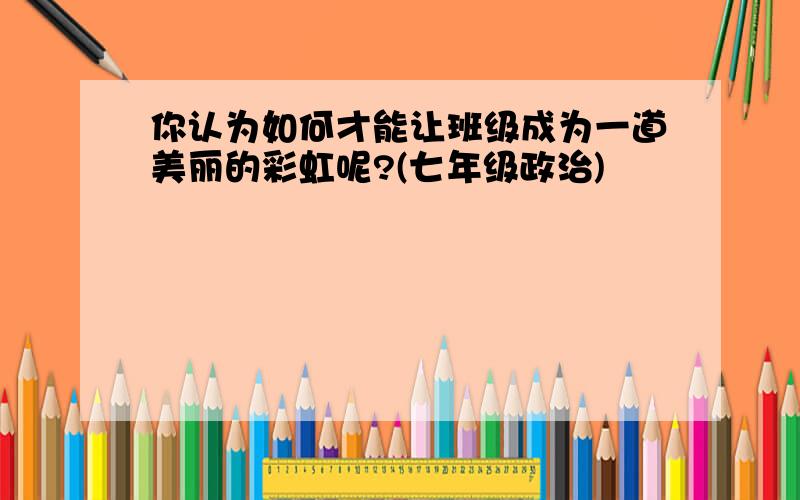 你认为如何才能让班级成为一道美丽的彩虹呢?(七年级政治)