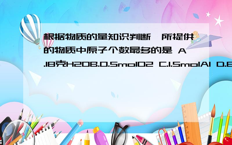 根据物质的量知识判断,所提供的物质中原子个数最多的是 A.18克H2OB.0.5molO2 C.1.5molAl D.6.02x10的23个CO分子